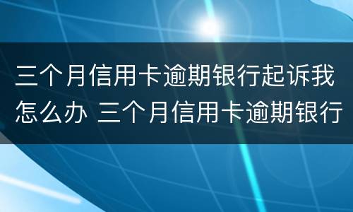 三个月信用卡逾期银行起诉我怎么办 三个月信用卡逾期银行起诉我怎么办呢
