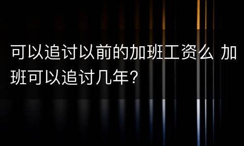 可以追讨以前的加班工资么 加班可以追讨几年?