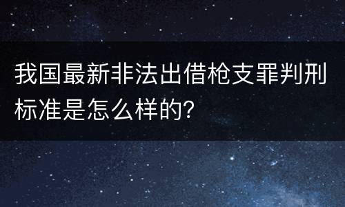 我国最新非法出借枪支罪判刑标准是怎么样的？