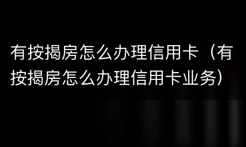 有按揭房怎么办理信用卡（有按揭房怎么办理信用卡业务）