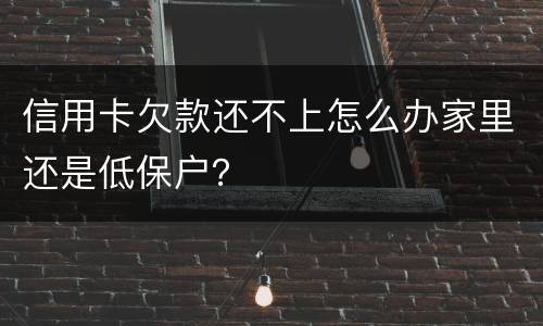 信用卡欠款还不上怎么办家里还是低保户？