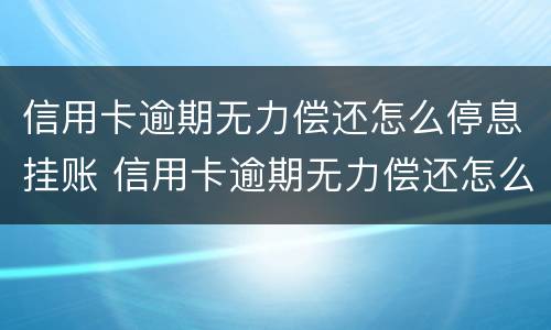 信用卡逾期无力偿还怎么停息挂账 信用卡逾期无力偿还怎么停息挂账啊