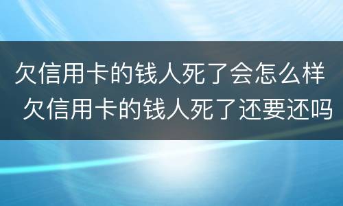 欠信用卡的钱人死了会怎么样 欠信用卡的钱人死了还要还吗