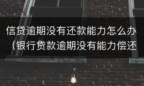 信贷逾期没有还款能力怎么办（银行贷款逾期没有能力偿还债务怎么办）