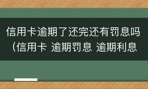 信用卡逾期了还完还有罚息吗（信用卡 逾期罚息 逾期利息）