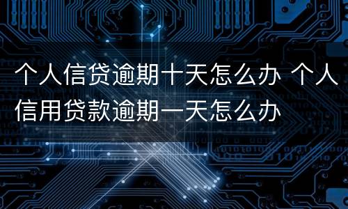 个人信贷逾期十天怎么办 个人信用贷款逾期一天怎么办