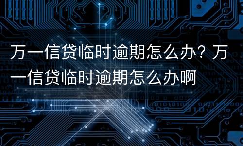 万一信贷临时逾期怎么办? 万一信贷临时逾期怎么办啊