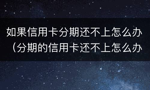 如果信用卡分期还不上怎么办（分期的信用卡还不上怎么办）