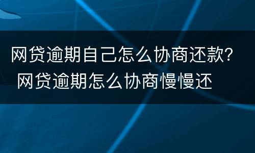 网贷逾期自己怎么协商还款？ 网贷逾期怎么协商慢慢还
