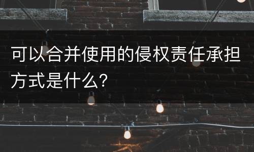 可以合并使用的侵权责任承担方式是什么？