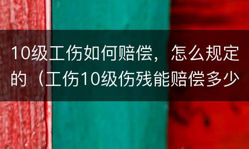 10级工伤如何赔偿，怎么规定的（工伤10级伤残能赔偿多少）