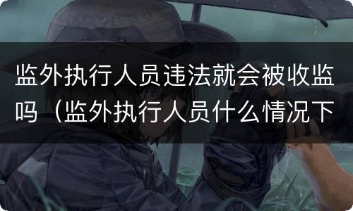 监外执行人员违法就会被收监吗（监外执行人员什么情况下收监）