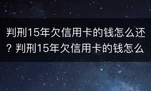 判刑15年欠信用卡的钱怎么还? 判刑15年欠信用卡的钱怎么还清