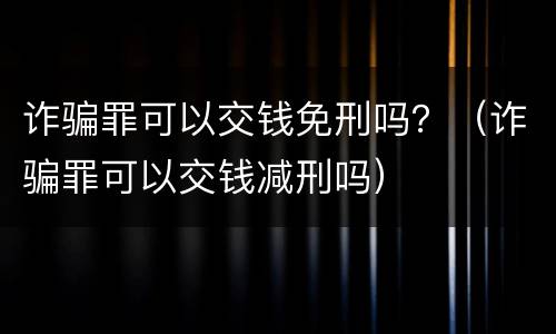 诈骗罪可以交钱免刑吗？（诈骗罪可以交钱减刑吗）