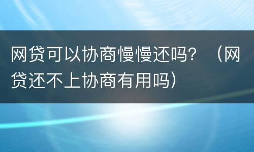 网贷可以协商慢慢还吗？（网贷还不上协商有用吗）