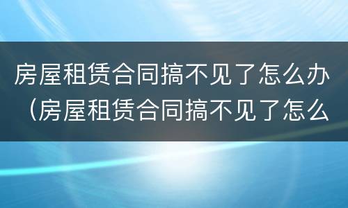 房屋租赁合同搞不见了怎么办（房屋租赁合同搞不见了怎么办呢）