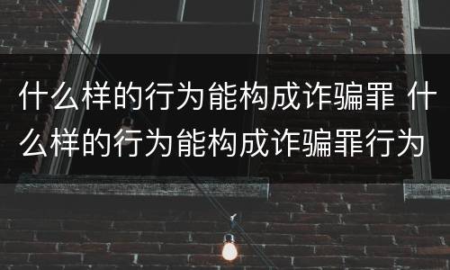 什么样的行为能构成诈骗罪 什么样的行为能构成诈骗罪行为