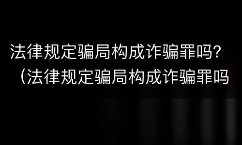 法律规定骗局构成诈骗罪吗？（法律规定骗局构成诈骗罪吗）