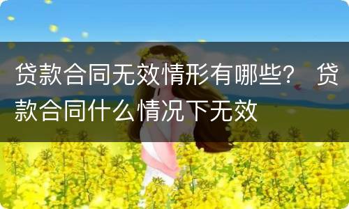 贷款合同无效情形有哪些？ 贷款合同什么情况下无效