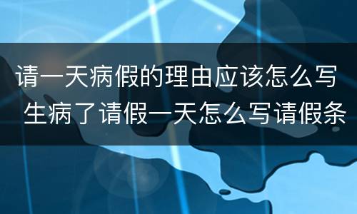 请一天病假的理由应该怎么写 生病了请假一天怎么写请假条