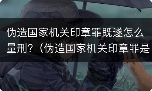 伪造国家机关印章罪既遂怎么量刑?（伪造国家机关印章罪是结果犯还是行为犯）