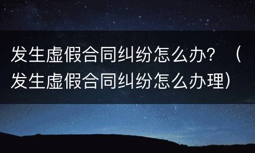 发生虚假合同纠纷怎么办？（发生虚假合同纠纷怎么办理）