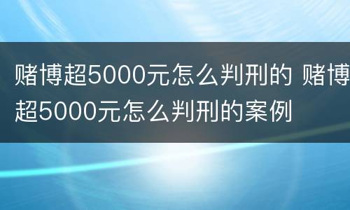 赌博超5000元怎么判刑的 赌博超5000元怎么判刑的案例