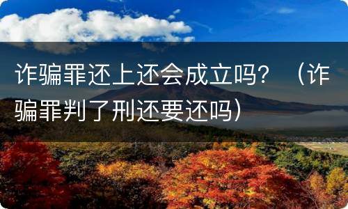 诈骗罪还上还会成立吗？（诈骗罪判了刑还要还吗）
