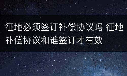 征地必须签订补偿协议吗 征地补偿协议和谁签订才有效