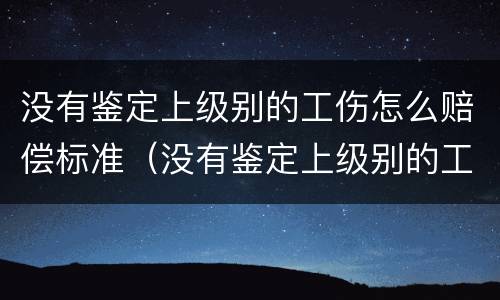 没有鉴定上级别的工伤怎么赔偿标准（没有鉴定上级别的工伤怎么赔偿标准呢）