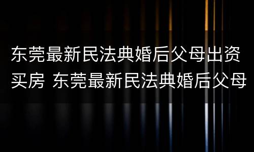 东莞最新民法典婚后父母出资买房 东莞最新民法典婚后父母出资买房新规定