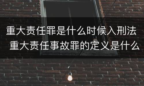 重大责任罪是什么时候入刑法 重大责任事故罪的定义是什么