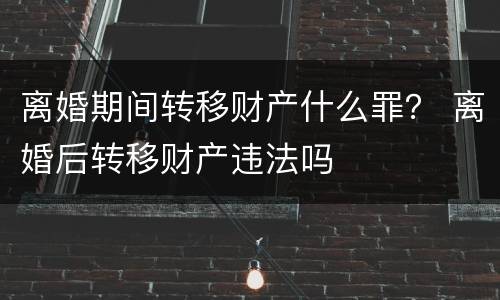 离婚期间转移财产什么罪？ 离婚后转移财产违法吗
