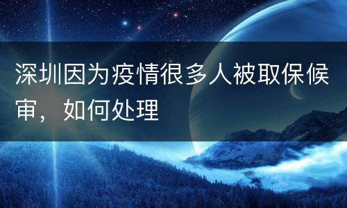 深圳因为疫情很多人被取保候审，如何处理