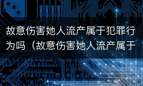 故意伤害她人流产属于犯罪行为吗（故意伤害她人流产属于犯罪行为吗）