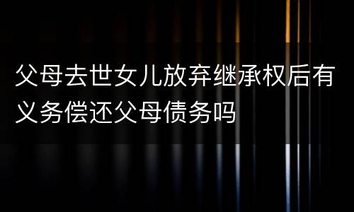 父母去世女儿放弃继承权后有义务偿还父母债务吗