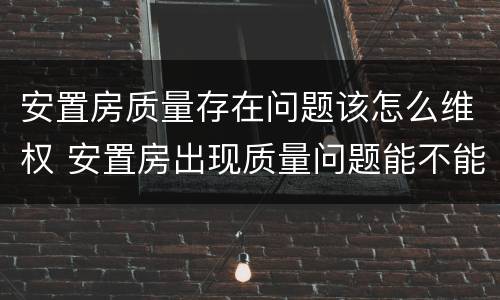 安置房质量存在问题该怎么维权 安置房出现质量问题能不能要求赔偿