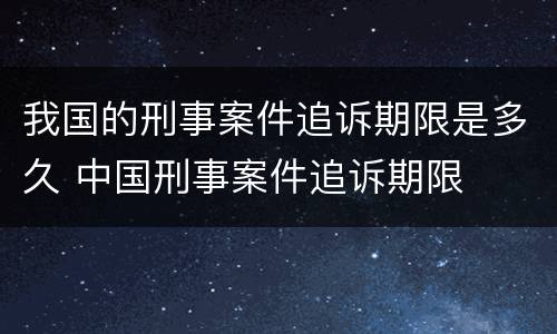 我国的刑事案件追诉期限是多久 中国刑事案件追诉期限