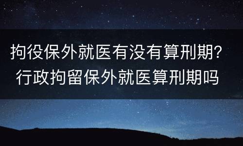 拘役保外就医有没有算刑期？ 行政拘留保外就医算刑期吗
