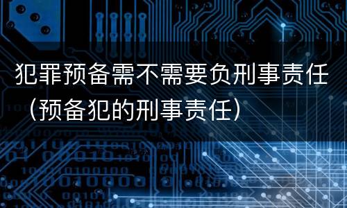 犯罪预备需不需要负刑事责任（预备犯的刑事责任）