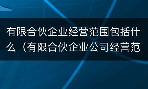 有限合伙企业经营范围包括什么（有限合伙企业公司经营范围）