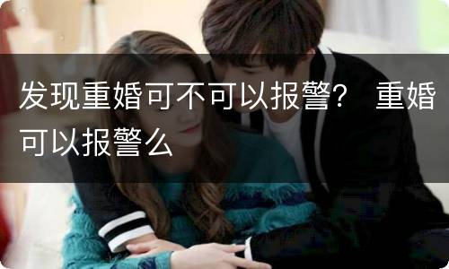 发现重婚可不可以报警？ 重婚可以报警么