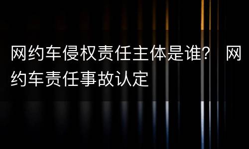 网约车侵权责任主体是谁？ 网约车责任事故认定