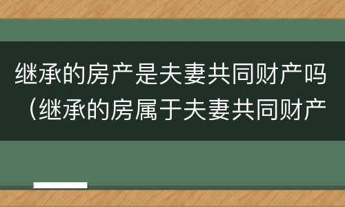 继承的房产是夫妻共同财产吗（继承的房属于夫妻共同财产吗）