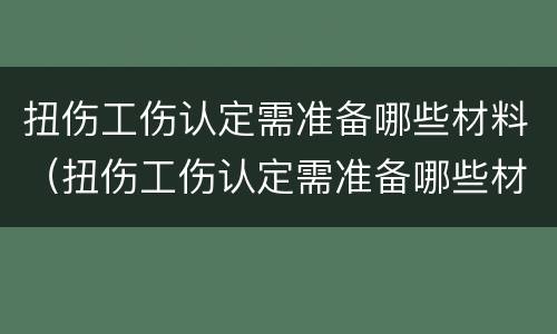 扭伤工伤认定需准备哪些材料（扭伤工伤认定需准备哪些材料呢）