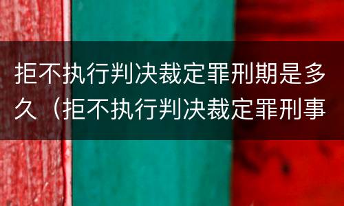 拒不执行判决裁定罪刑期是多久（拒不执行判决裁定罪刑事审判参考）
