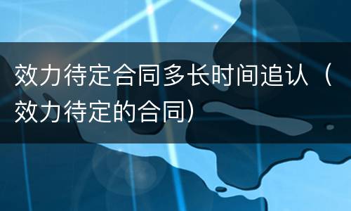 效力待定合同多长时间追认（效力待定的合同）