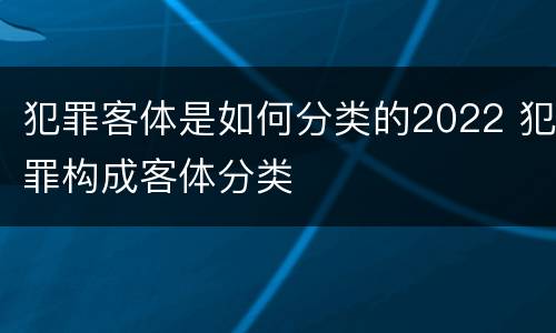 犯罪客体是如何分类的2022 犯罪构成客体分类