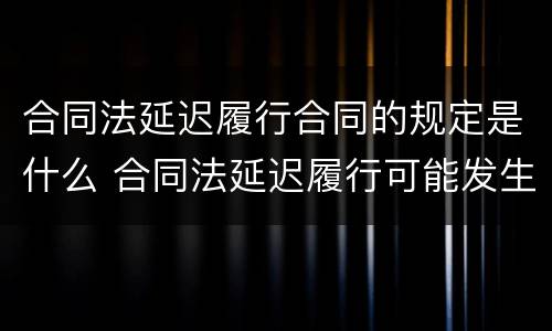 合同法延迟履行合同的规定是什么 合同法延迟履行可能发生的后果