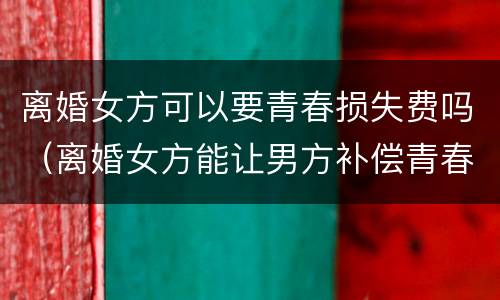 离婚女方可以要青春损失费吗（离婚女方能让男方补偿青春费吗?）